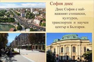 София днес 
Днес София е най- 
важният стопански, 
културен, 
транспортен и научен 
център в България. 
Т. Пантелеева СОУ ...