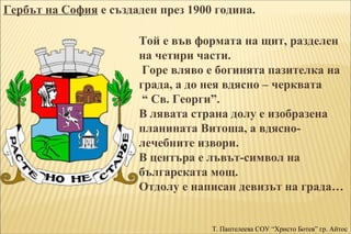 Гербът на София е създаден през 1900 година. 
Той е във формата на щит, разделен 
на четири части. 
Горе вляво е богинята ...