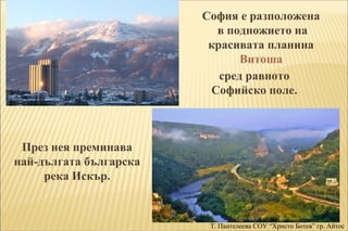 София е разположена 
в подножието на 
красивата планина 
Витоша 
сред равното 
Софийско поле. 
През нея преминава 
най-дъл...
