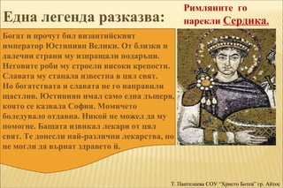 Римляните го 
нарекли Сердика. 
Една легенда разказва: 
Богат и прочут бил византийският 
император Юстиниян Велики. От бл...