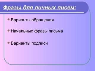 Фразы для личных писем: 
Варианты обращения 
Начальные фразы письма 
Варианты подписи 
 