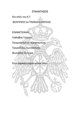 ΣΥΝΑΝΤΗΣΕΙΣ 
Στο σπίτι του Κ.Τ. 
ΦΙΛΙΠΠΕΙΟ 1ο ΓΥΜΝΑΣΙΟ ΒΕΡΟΙΑΣ 
ΣΥΜΜΕΤΕΙΧΑΝ 
Γκάλαβος Γιώργος 
Τσιομπάνογλου Κωνσταντίνος 
Τσεγκελίδης Κωνταντίνος 
Φωτιάδου Ευτυχία 
Στην εργασία πήραν μέρος όλοι. 
 