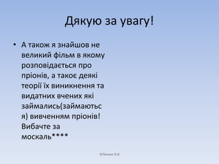 Дякую за увагу! 
• А також я знайшов не 
великий фільм в якому 
розповідається про 
пріонів, а такоє деякі 
теорії їх виникнення та 
видатних вчених які 
займались(займаютьс 
я) вивченням пріонів! 
Вибачте за 
москаль**** 
©Пенюк О.В 
