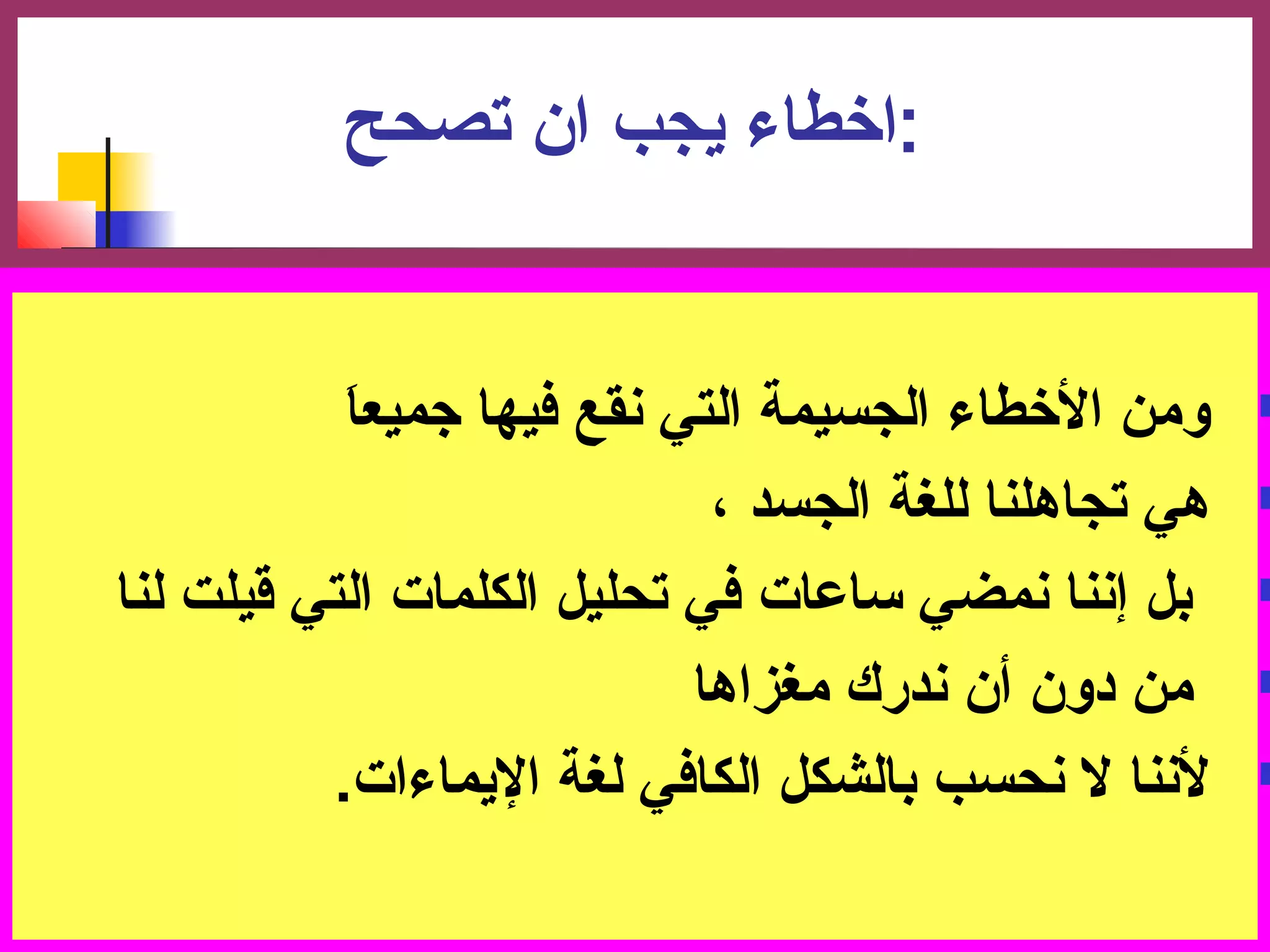 :اخرطاء يجب ان تصصحح 
ومن الخرطاء الجسيمة التي نقع فيها جميعاَ   
هي تصجاهلنا للغة الجسد ،  
بل إننا نمضي ساعات في تصحليل الكلمات التي قيلت لنا  
من دون أن ندرك مغزاها  
لننا ل نحسب بالشكل الكافي لغة اليماءات.  
 