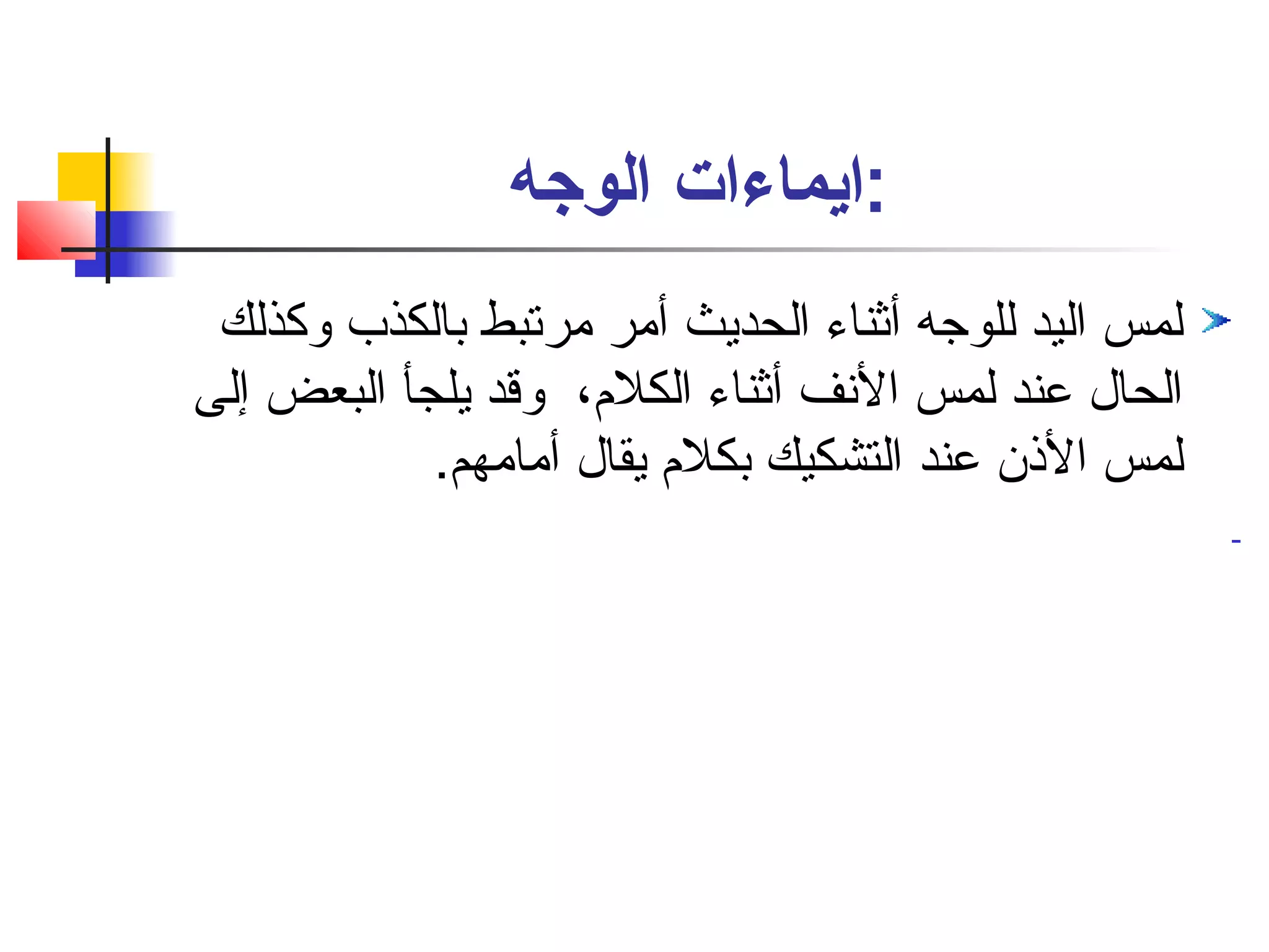 :ايماءات الوجه 
لمس اليد للوجه أثناء الحديث أمر مرتبط بالكذب وكذلك 
الحال عند لمس النسف أثناء الكلم، وقد يلجأ البعض إلى 
لمس الذن عند التشكيك بكلم يقال أمامهم. 
- 
 