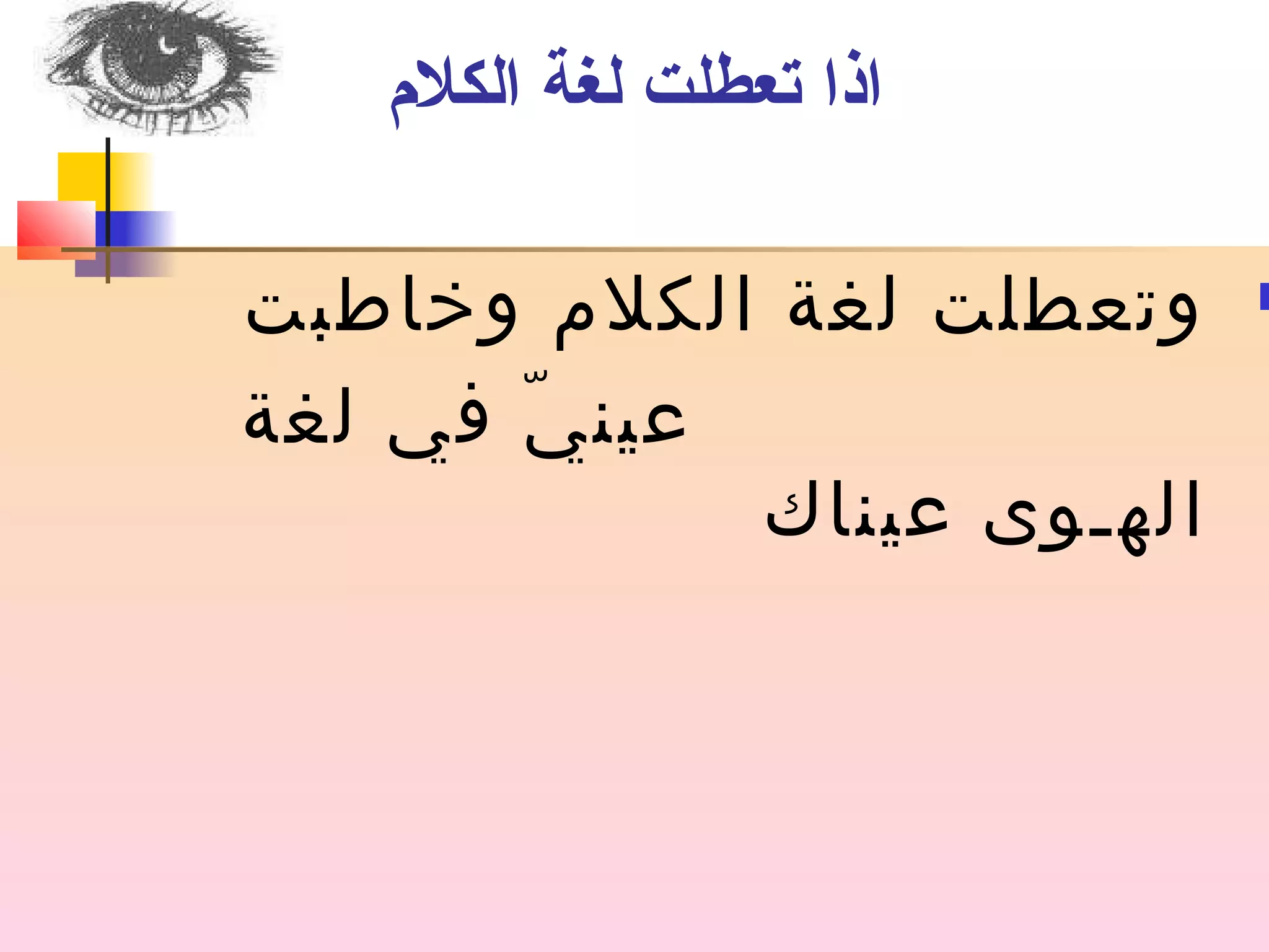 اذا تعطلت لغة الكلم 
وتعطلت لغة الكلم وخاطبت  
عينيّ في لغة 
الهـوى عيناك 
 
