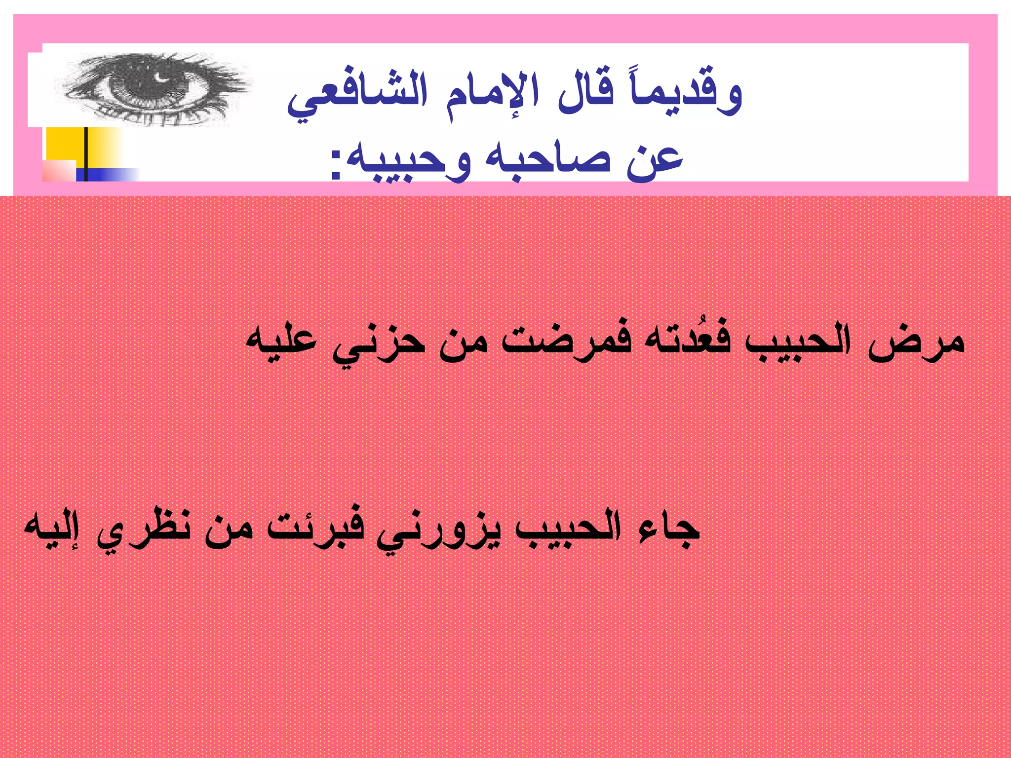 وقديماً:  قال المام الشافعي 
عمن صاحببه وحببيبه: ت 
مرض الحبيب فعُددته فمرضت من حبزني عمليه 
جاء الحبيب يزورني فبرئت من نظري إليه 
 