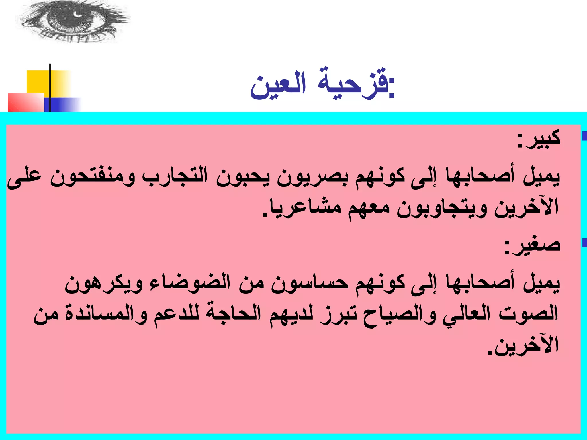 :قزحبية العين 
كبير: ت  
يميل أصحابها إلى كونهم بصريون يحبون التجارب ومنفتحون عملى 
الخررين ويتجاوبون معهم مشاعمريا. 
صغير: ت  
يميل أصحابها إلى كونهم حبساسوون من الضوضاء ويكرهون 
الصوت العالي والصياح تبرز لديهم الحاجة للدعمم والمساندة من 
الخررين. 
 