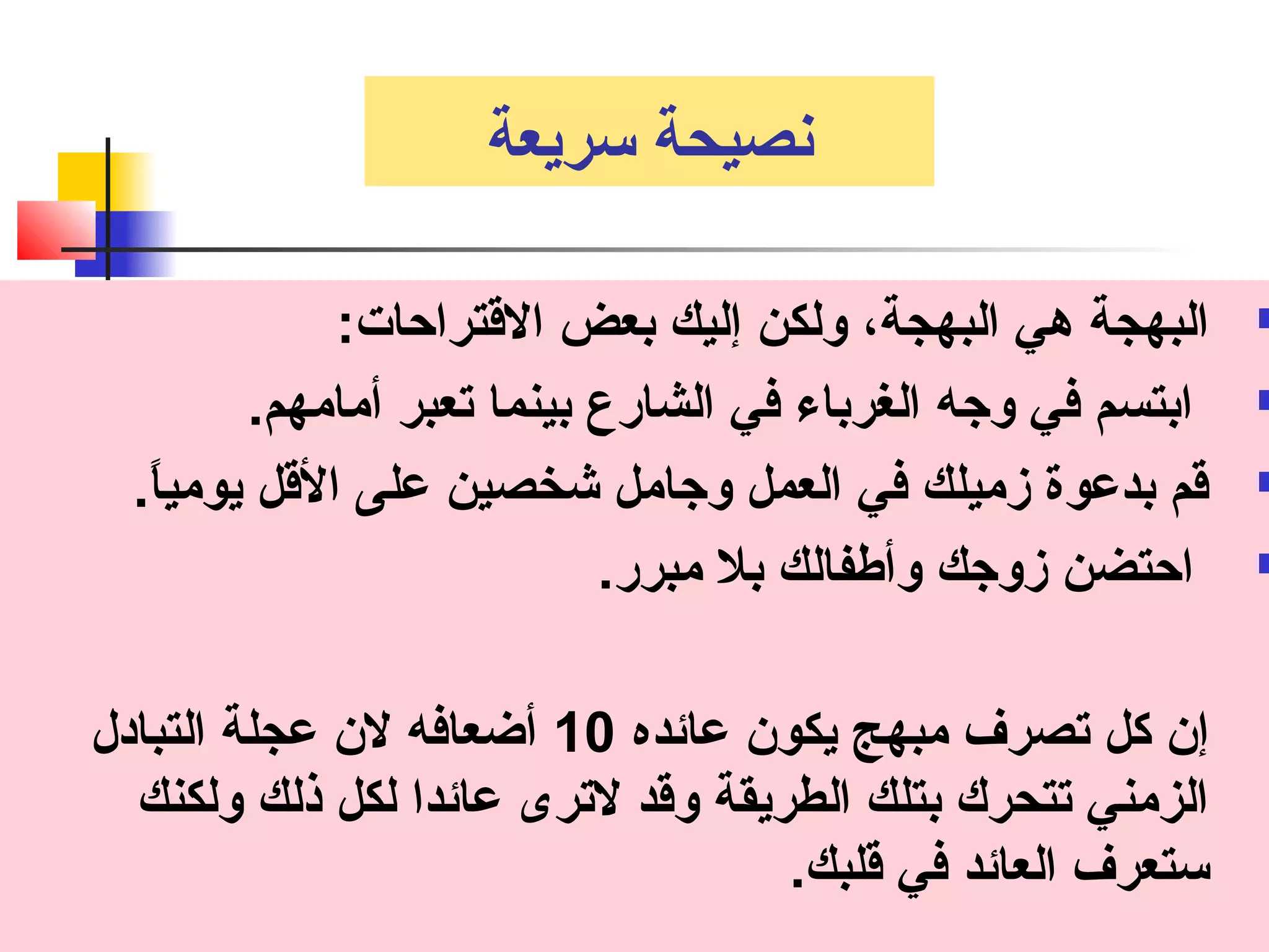 نصيحة سريعة 
البهجة هي البهجة، ولكن إليك بعض القتتراحات:  
ابتسم في وجه الغرباء في الشارع بينما تعبر أمامهم.  
قتم بدعوة زميلك في العمل وجامل شخصين على القتل يومياً..  
احتضن زوجك وأطفالك بل مبرر.  
إن كل تصرف مبهج يكون عائده 10 أضعافه لن عجلة التبادل 
الزمني تتحرك بتلك الطريقة وقتد لترى عائدا لكل ذلك ولكنك 
ستعرف العائد في قتلبك. 
 