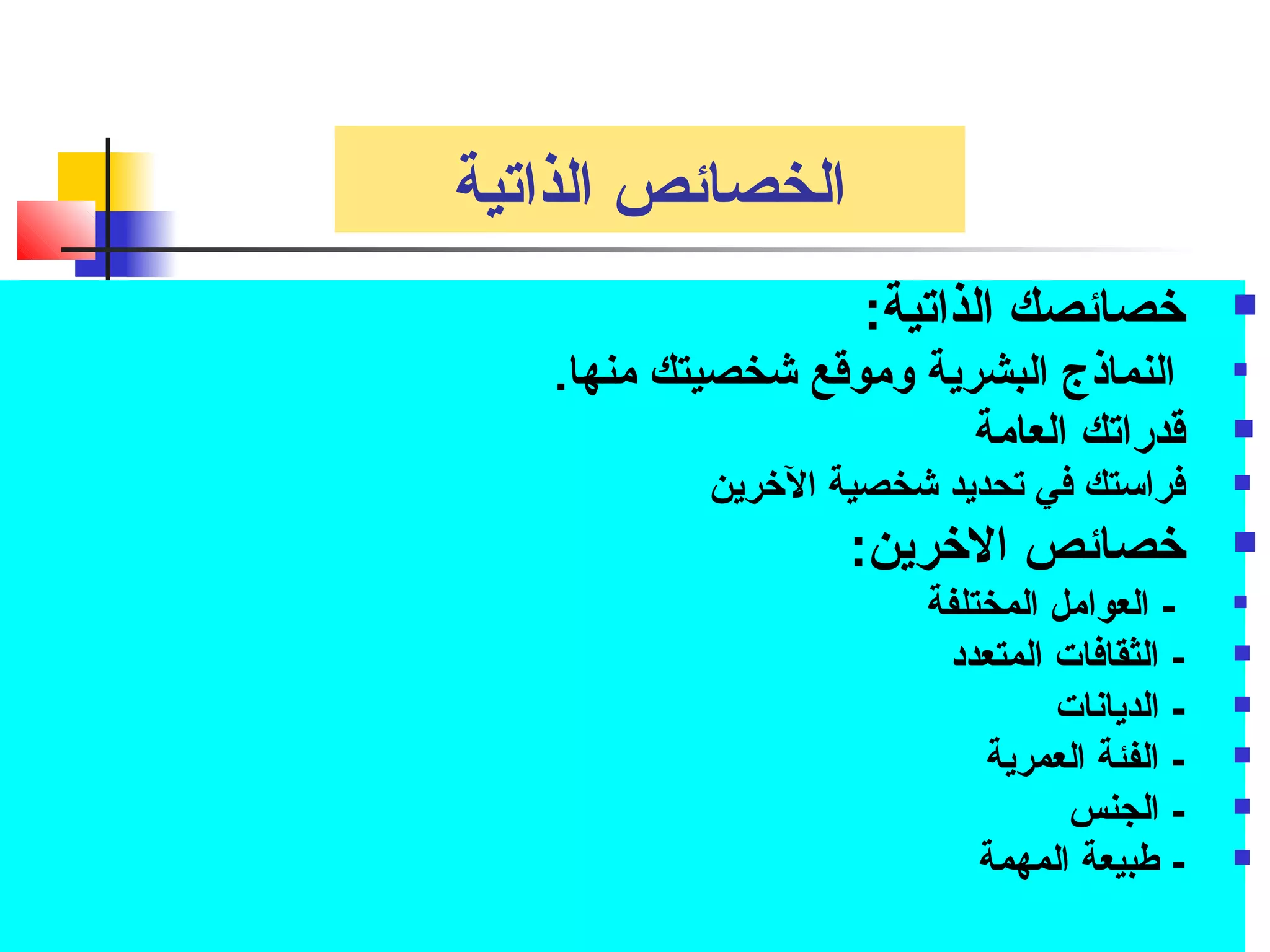 الخصائص الذاتية 
خصائصك الذاتية:  
النماذج البشرية وموقتع شخصيتك منها.  
قتدراتك العامة  
فراستك في تحديد شخصية الخرين  
خصائص الخرين:  
العوامل المختلفة -  
الثقافات المتعدد -  
الديانات -  
الفئة العمرية -  
الجنس -  
طبيعة المهمة -  
 