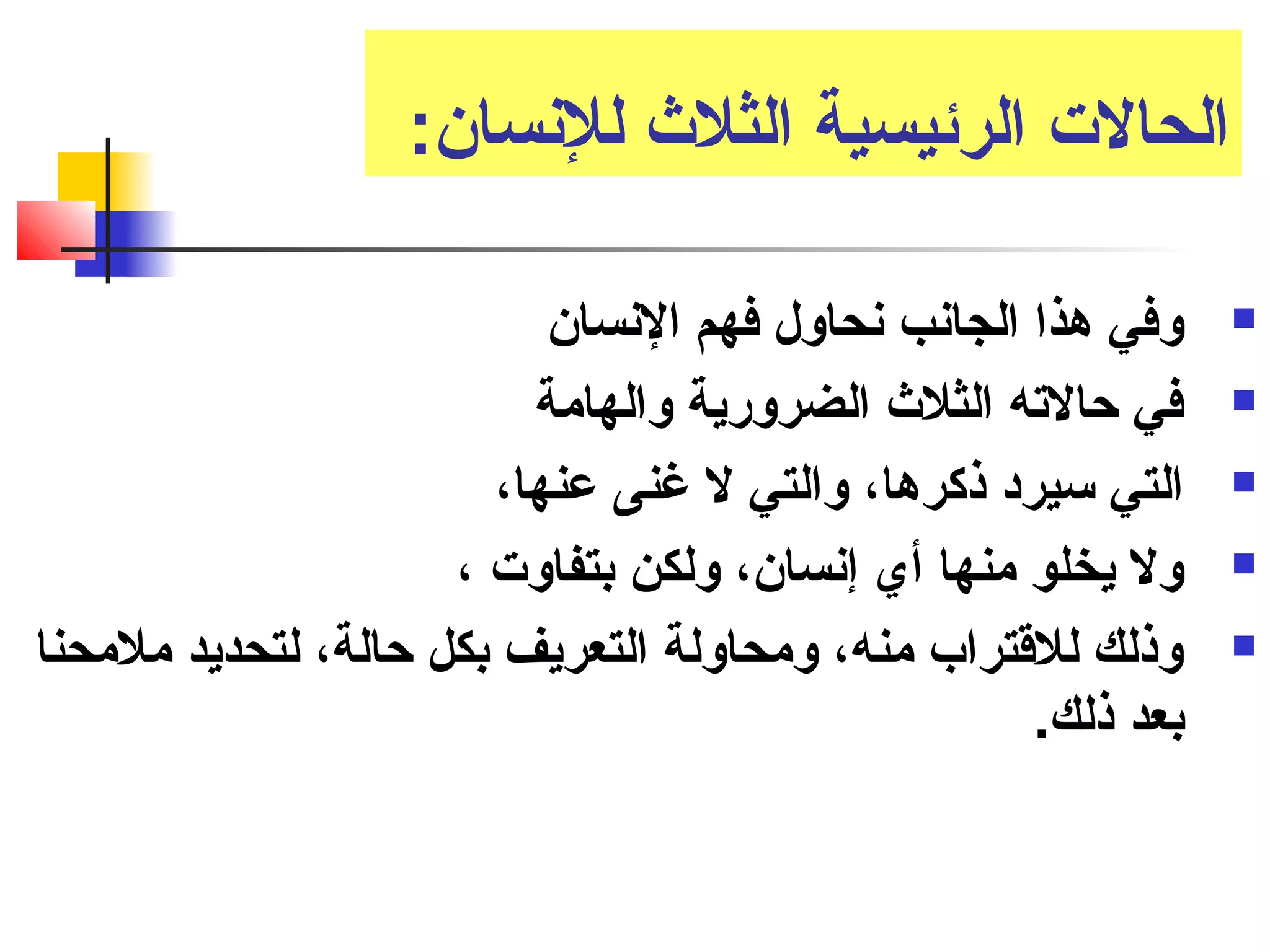 الحالت الرئيسية الثلث  للنسان: 
وفي هذا الجانب نحاول فهم النسان  
في حالته الثلث  الضرورية والهامة  
التي سيرد ذكرها، والتي ل غنى عنها،  
ول يخلو منها أي إنسان، ولكن بتفاوت ،  
وذلك للقتتراب منه، ومحاولة التعريف بكل حالة، لتحديد ملمحنا  
بعد ذلك. 
 