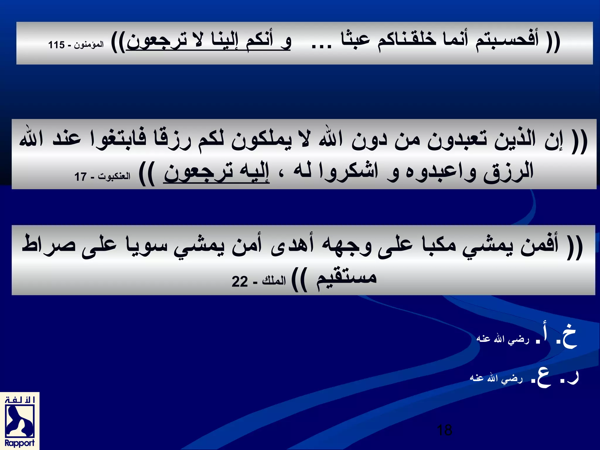 (( أفحسـبتم أنما خلقـناكم عبثا … و أنكم إلينا ل ترجعون)) المؤمنون - 115 
(( إن الذين تعبدون من دون ال ل يملكون لكم رزقا فابتغوا عند ال 
الرزق واعبدوه و اشكروا له ، إليه ترجعون )) العنكبوت - 17 
(( أفمن يمشي مكبا على وجهه أهدى أمن يمشي سويا على صراط 
18 
خ. أ. رضي ال عنه 
ر. ع. رضي ال عنه 
مستقيم )) الملك - 22 
 