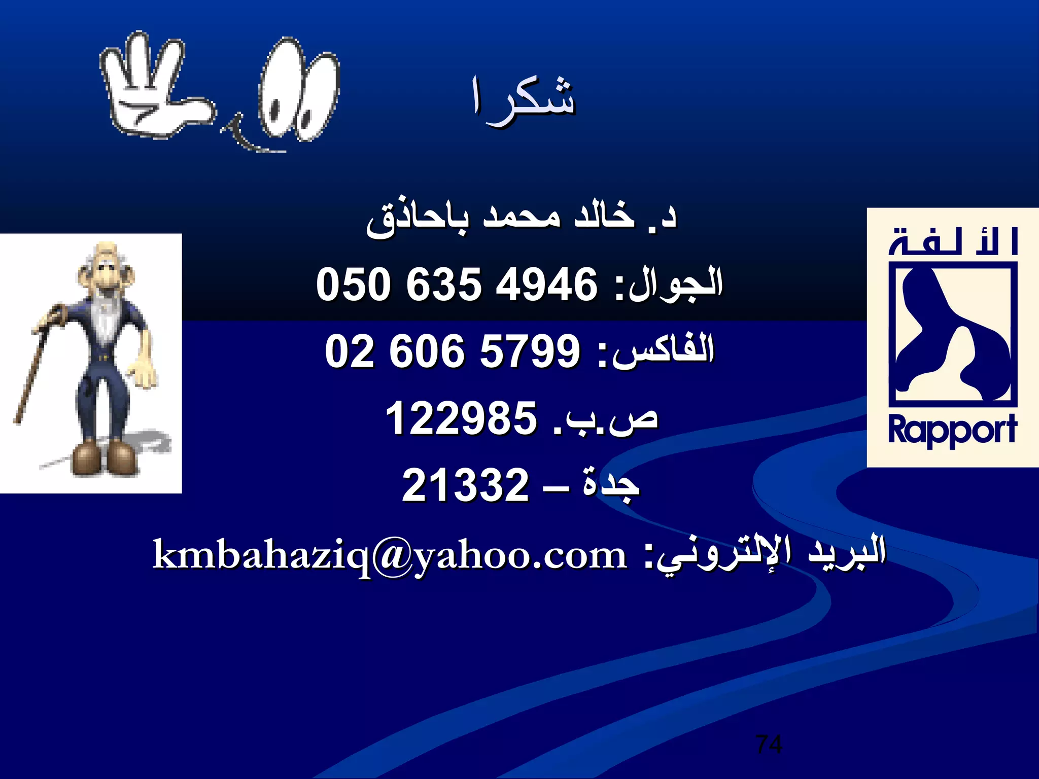 74 
ششككرراا 
دد.. خخااللدد ممححممدد ببااححااذذقق 
005500 663355 االلججوواالل:: 44994466 
0022 660066 االلففااككسس:: 55779999 
صص..بب.. 112222998855 
ججددةة –– 2211333322 
kkmmbbaahhaazziiqq@@yyaahhoooo..ccoomm :: االلببررييدد االلللتترروونصنصيي 
