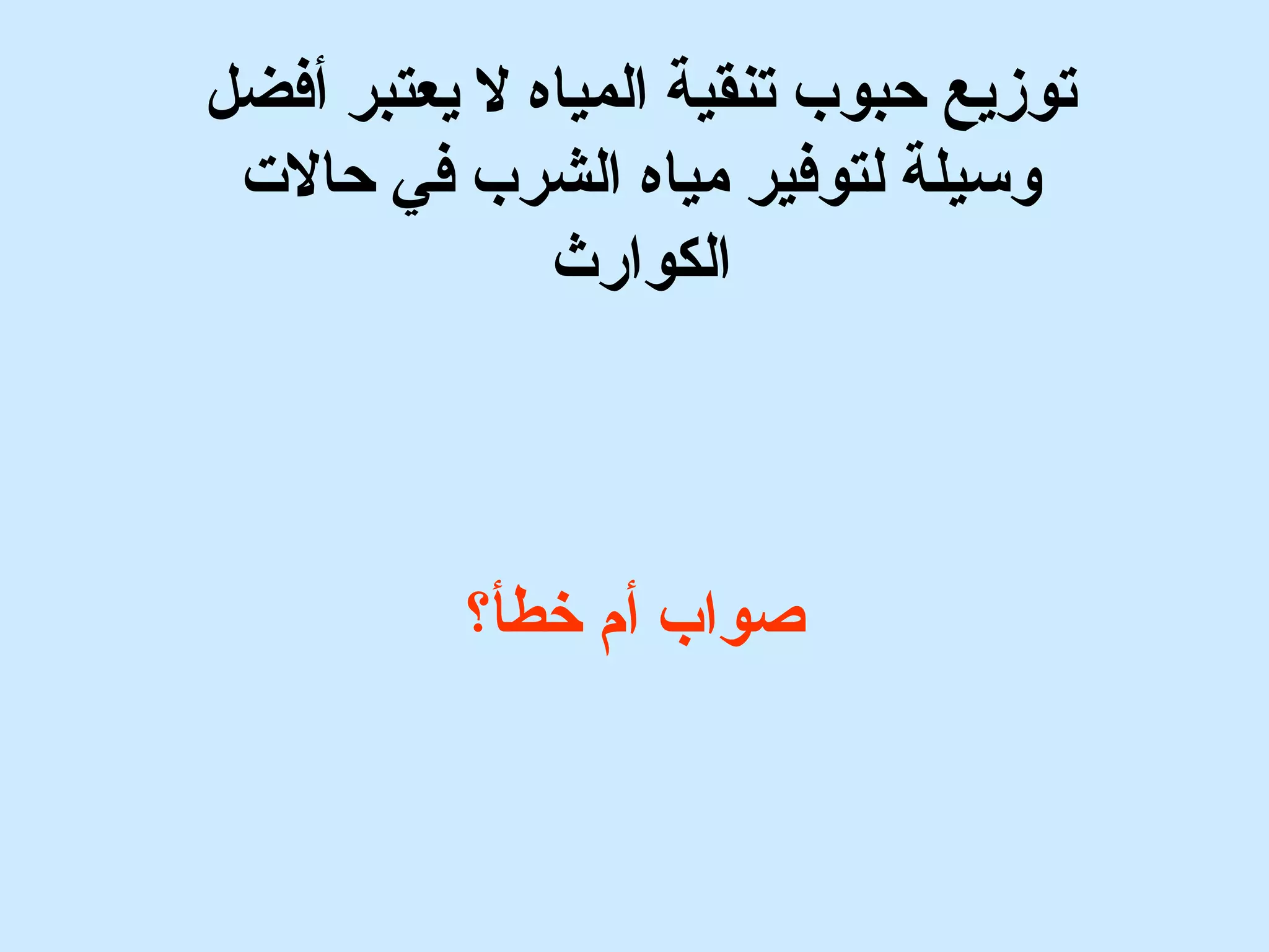 توزيع حبوب تنقية المياه ل يعتبر أفضل 
وسيلة لتوفير مياه الشرب في حالت  
الكوارث 
صواب أم خطأ؟ 
 