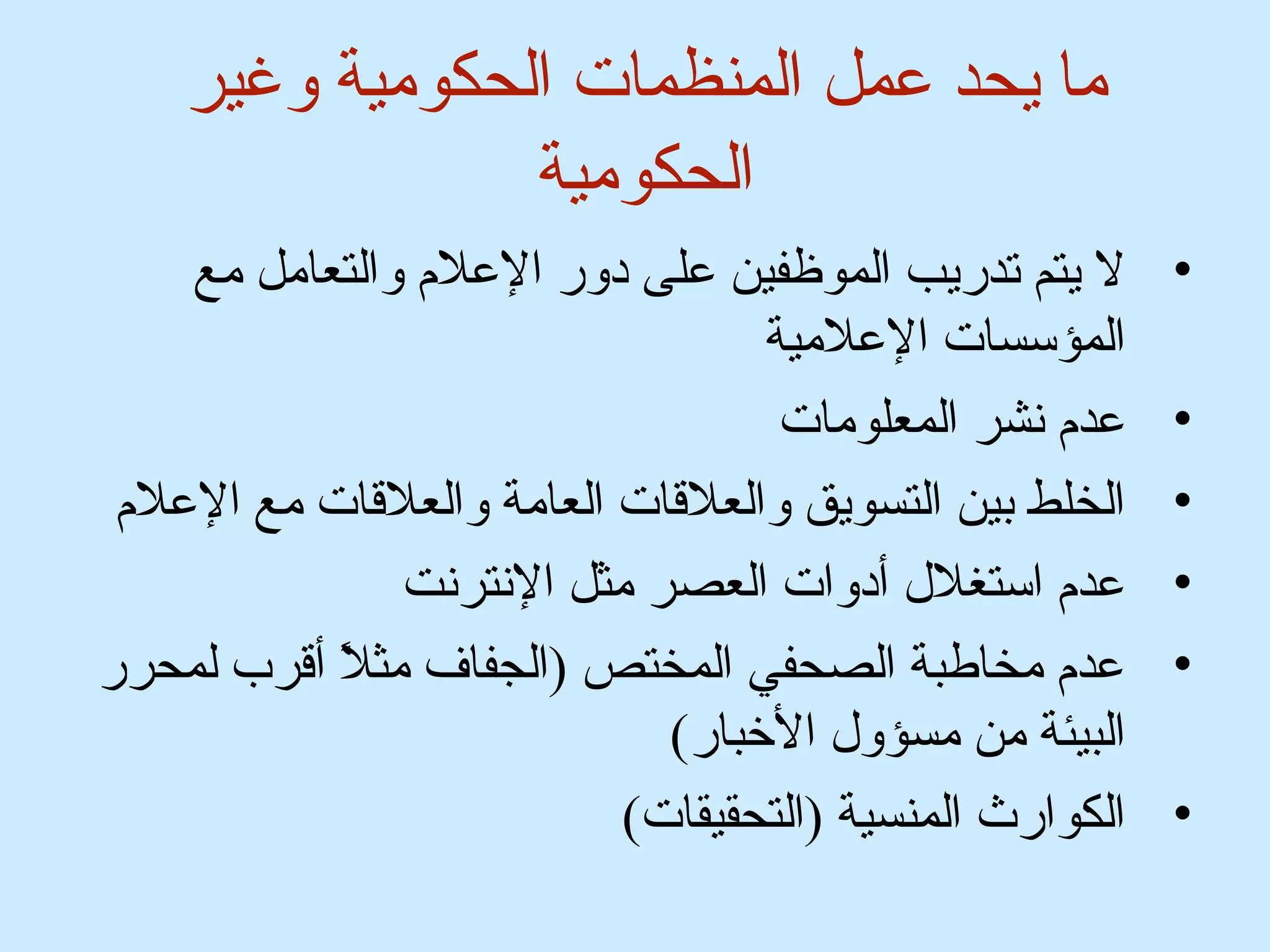 ما يحد عمل المنظمات الحكومية وغير 
الحكومية 
• ل يتم تدريب الموظفين على دور العلم والتعامل مع 
المؤسسات العلمية 
• عدم نشر المعلومات 
• الخلط بين التسويق والعلقات العامة والعلقات مع العلم 
• عدم استغلل أدوات العصر مثل النترنت 
• عدم مخاطبة الصحفي المختص (الجفاف مثلً أ أقرب لمحرر 
البيئة من مسؤول الخبار) 
• الكوارث المنسية (التحقيقات) 
 