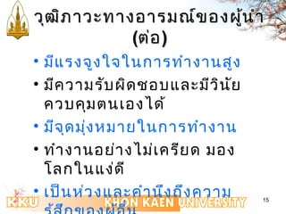 ววุฒุฒิภิภาาววะะททาางออาารมณณ์์ของผผู้นู้นำาำา 
15 
((ตต่อ่อ)) 
• มีแรงจูงใจในการทำางานสูง 
• มีความรับผิดชอบและมีวินัย 
ควบคุมตนเองได้ 
• มีจุดมุ่งหมายในการทำางาน 
• ทำางานอย่างไม่เครียด มอง 
โลกในแง่ดี 
• เป็นห่วงและคำานึงถึงความ 
รู้สึกของผู้อื่น 
 