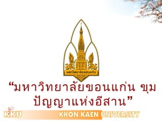 “มหำวิทยำลัยขอนแก่น ขุม 
ปัญญำแห่งอีสำน” 
 