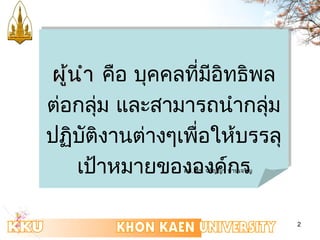 2 
ผผู้นู้นำาำา คือ บุคคลที่มีอิทธิพล 
ต่อกลุ่ม และสามารถนำากลุ่ม 
ปฏิบัติงานต่างๆเพื่อให้บรรลุ 
เป้าหมายขององค์กร ผศ. ดร. จรัญญา ปานเจริญ 
 