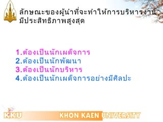 ลักษณะของผู้นำำที่จะทำำให้กำรบริหำรงำน 
มีประสิทธิภำพสูงสุด 
1.ต้องเป็นนักเผด็จกำร 
2.ต้องเป็นนักพัฒนำ 
3.ต้องเป็นนักบริหำร 
4.ต้องเป็นนักเผด็จกำรอย่ำงมีศิลปะ 
 