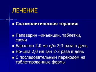 ЛЕЧЕНИЕ 
 Спазмолитическая терапия: 
 Папаверин –инъекции, таблетки, 
свечи 
 Баралгин 2,0 мл в/м 2-3 раза в день 
 Но-шпа 2,0 мл в/м 2-3 раза в день 
 С последовательным переходом на 
таблетированные формы 
 