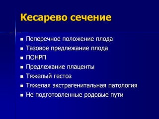 Кесарево сечение 
 Поперечное положение плода 
 Тазовое предлежание плода 
 ПОНРП 
 Предлежание плаценты 
 Тяжелый гестоз 
 Тяжелая экстрагенитальная патология 
 Не подготовленные родовые пути 
 