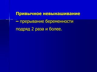 Привычное невынашивание 
– прерывание беременности 
подряд 2 раза и более. 
 