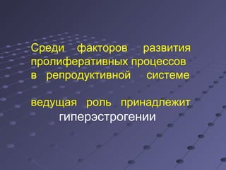 Среди факторов развития 
пролиферативных процессов 
в репродуктивной системе 
ведущая роль принадлежит 
гиперэстрогении 
 