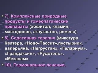 7). ККооммппллеекксснныыее ппрриирроодднныыее 
ппррооддууккттыы ии ггооммееооппааттииччеессккииее 
ппррееппааррааттыы ((ххооффииттоолл,, ккллааммиинн,, 
ммаассттооддиинноонн,, ааггннууккаассттоонн,, ррееммееннсс)).. 
88)).. ССееддааттииввннааяя ттееррааппиияя ((ммииккссттуурраа 
ККввааттеерраа,, «ННооввоо--ППаассссиитт»,,ппууссттыыррнниикк,, 
ввааллееррььяяннаа,, «ННееггррууссттиинн»,, «ГГееллааррииуумм»,, 
«ГГррааннддааккссиинн»,, «РРууддооттеелльь»,, 
«ММееззааппаамм».. 
1100)).. ГГооррммооннааллььннооее ллееччееннииее.. 
 