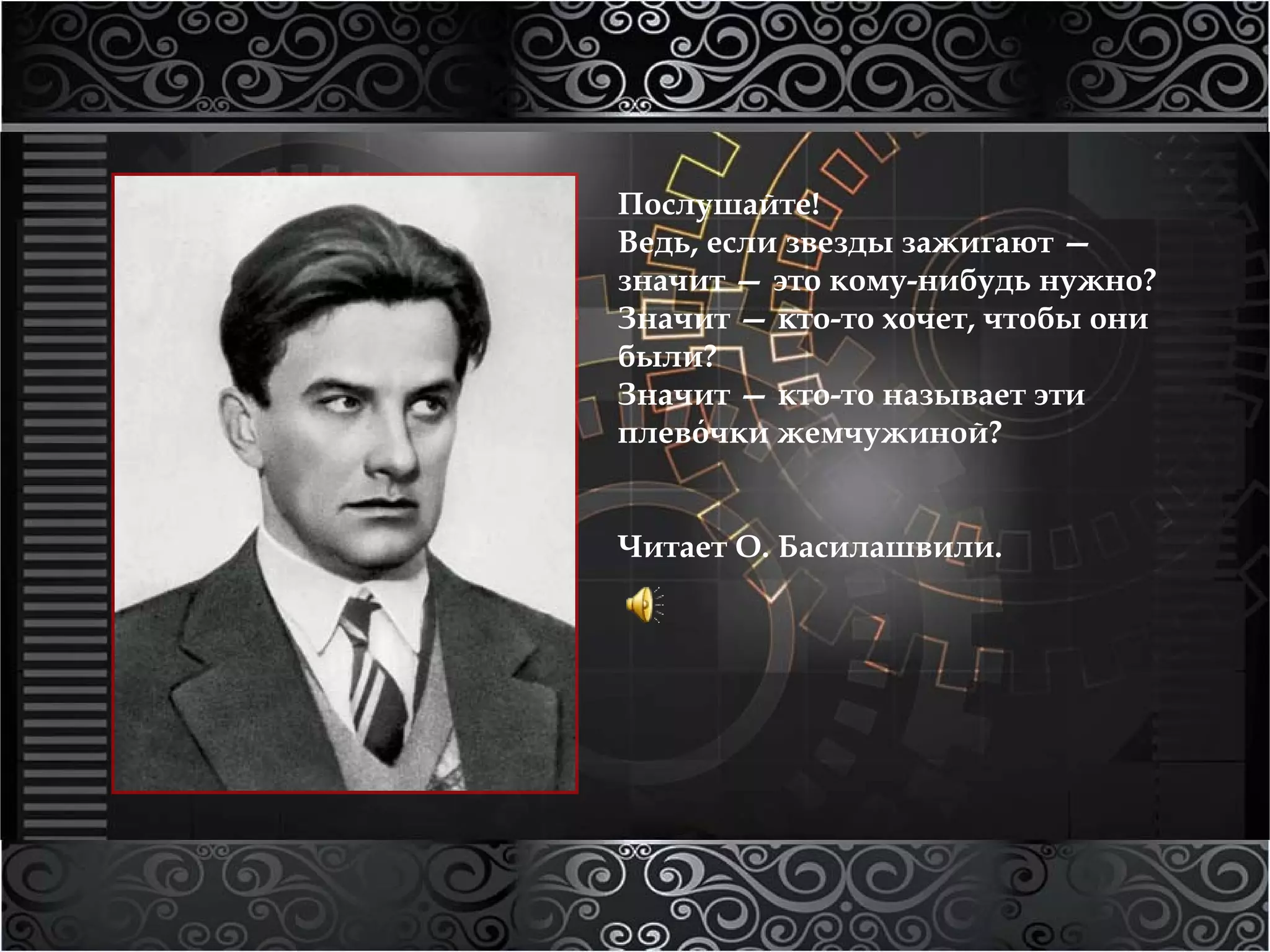 Послушайте! 
Ведь, если звезды зажигают — 
значит — это кому-нибудь нужно? 
Значит — кто-то хочет, чтобы они 
были? 
Значит — кто-то называет эти 
плевоч́ки жемчужиной? 
Читает О. Басилашвили. 
 