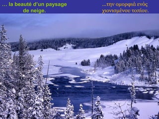… la beauté d’un paysage 
de neige. 
...την ομορφιά ενός 
χιονισμένου τοπίου. 
 