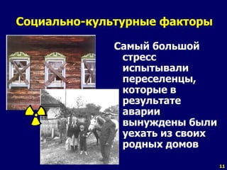11 
Социально-культурные факторы 
Самый большой 
стресс 
испытывали 
переселенцы, 
которые в 
результате 
аварии 
вынуждены были 
уехать из своих 
родных домов 
 