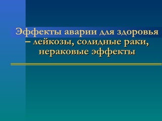 Эффекты аварии для здоровья 
– ллееййккооззыы,, ссооллиидднныыее ррааккии,, 
ннееррааккооввыыее ээффффееккттыы 
 