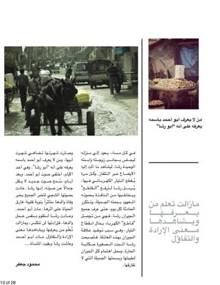 !13 of !28 
رت " ي شه " ضاه " ها ت " رت " ارت شه " وص 
مه " اس " مد ب " و أح " عرف أب " ن لا ي " يها، وم " أب 
د " ي أح " ا”. وف " و رش " ه “أب " لى أن " ه ع " عرف " ي 
عد " مد. وب " و أح " وت أب " تفى ص " ام، اخ " الأي 
قل " د لا ي " دي " وت ج " مع ص " سام، ُ" أي 
ادت " ا. ع " ها رش " ه. إن " وت " ن ص " مالاً ع " ج 
خبر " ميع ب " تخبر الج " شجي ل " ها ال " صوت " ب 
ارق " لبية، ف " ة ق " نوب " راً ب " تأث " ا م " ده " اة وال " وف 
مد . " و أح " ات أب " ا. م " ره " لى أث " حياة ع " ال 
مل " نفس ع " تقوم ب " ا ل " ادت رش " وع 
ت " ازال " ر، وم " ن تنكس " ها ل " إرادت " ا، ف " ده " وال 
عنى " ا م " ده " شاه " ها وي " عرف " ن ي " علّم م " تُ 
مد " و أح " ات أب " تفاؤل. م " الإرادة وال 
وعاشت رشا وبقيت المأساة.... 
محمود 
جعفر 
ه " نزل " ى م " عود إل " ساء، ي " ل م " ي ك " ف 
نته " ته واب " ب زوج " جان " لس ب " ليج 
يه " ت إل " ا آل " د م " يشاه " ا، ل " يدة رش " وح " ال 
رة " ل م " تلفاز. وك " بر ال " اع ع " الأوض 
يها ، " ي ف " ائ " رب " تيار الكه " قطع ال " يُ 
ع" " قاط " ع "ال " ترف " ا ل " ل رش " رس " يُ 
ه " صوت " ذة ب " ناف " ن ال " بها م " خاط " وي 
تكرر " ميلة، وت " بحته الج " عهود ب " الم 
ميع " رف ج " تى ع " وم، ح " ل ي " ة ك " حادث " ال 
ل " وص " ن ت " هي م " ا، ف " جيران رش " ال 
قطاع " حال ان " اء ب " رب " ع" الكه " اط " "ق 
ة " لاق " يد ع " وط " بب ت " ي س " تيار، وه " ال 
بحت " أص " لة. ف " عائ " ذه ال " جيران به " ال 
ة " كاي " صغيرة ح " بنت ال " ا ال " رش 
جيران " ل ال " تمام ك " ل اه " حارة، ومح " ال 
تي لا " ميلة ال " سمتها الج " طيبتها وب " ل 
تفارقها. 
مه  اس  مد ب  و أح  عرف أب  ن لا ي  م 
يعرفه على أنه “أبو رشا” 
ن  علّم م  ت تُ  ازال  م 
ا  ه رف  ع ي 
ا  ده  شاه  وي 
ى الإرادة  ن ع م 
والتفاؤل 
تصوير جلال المامو 
 