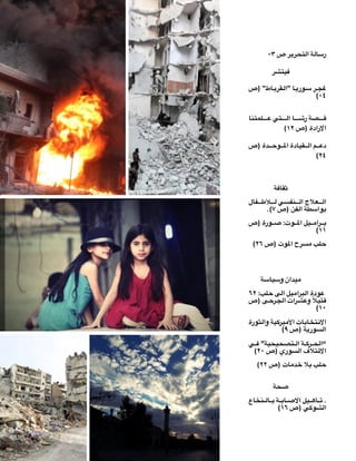 !2 of !28 
رسالة التحرير ص ٠٣ 
فيتشر 
اط" (ص  قرب  ا "ال  وري  ر س  غج 
(٠٤ 
لمتنا  تي ع  ا ال  صة رش  ق 
( الارادة (ص ١٢ 
دة (ص  وح  قيادة الم  م ال  دع 
(٢٤ 
ثقافة 
فال  لأط  نفسي ل  علاج ال  ال 
.( بواسطة الفن (ص ٧ 
ورة (ص  وت: ص  يل الم  رام  ب 
(١١ 
( حلب مسرح الموت (ص ٢٦ 
ميدان وسياسة 
لب: ٦٢  ى ح  يل ال  برام  ودة ال  ع 
ى (ص  رح  رات الج  تيلاً وعش  ق 
(١٠ 
ثورة  ية وال  يرك  ات الأم  تخاب  الان 
( السورية (ص ٩ 
ي  تصحيحية” ف  ة ال  رك  “الح 
( الائتلاف السوري (ص ٢٠ 
( حلب بلا خدمات (ص ٢٢ 
صحة 
نخاع  ال  ة ب  اب  يل الاص  أه  . ت 
( الشوكي (ص ١٦ 
 