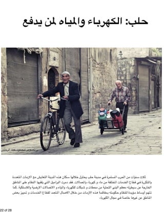 تصوير محمود عبد الرحمن 
!22 of !28 
حلب: الكهرباء والمياه لمن يدفع 
تعددة " ات الم " ع الازم " ش م " تعاي " نة ال " دي " ذه الم " كان ه " ها س " لال " حاول خ " لب ي " نة ح " دي " ي م " تمرة ف " رب المس " ن الح " نوات م " لاث س " ث 
ق " ناط " لى الم " نظام ع " لقيها ال " تي ي " يل ال " برام " رت ال " قد دم " صالات. ف " اء وات " رب " اء و كه " ن م " ختلفة م " ات الم " دم " طاع الخ " ي ق " تكررة ف " والم 
م ا " لكية. ك " لاس " ية وال " صالات الارض " ياه و الات " اء والم " رب " بكات للكه " طات و ش " ن مح " تحتية م " بنى ال " عظم ال " ه م " يطرت " ن س " ة ع " خارج " ال 
عض " مييز ب " ات و ت " دم " قطاع الخ " تعمد ل " مال الم " لال الاه " ن خ " ات م " ذه الازم " مة ه " مفاق " ته ب " كوم " لنظام ح " دة ل " ؤي " اط م " تهم أوس " ت 
المناطق عن غيرها خاصة في مجال الكهرباء 
 