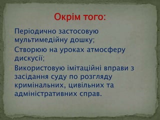  Періодично застосовую 
мультимедійну дошку; 
 Створюю на уроках атмосферу 
дискусії; 
 Використовую імітаційні вправи з 
засідання суду по розгляду 
кримінальних, цивільних та 
адміністративних справ. 
 