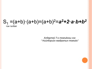 S1 =(a+b)·(a+b)=(a+b)2=a2+2·a·b+b2 
том талбай 
Алдартай 7-н томъёоны нэг 
“ Нийлбэрийн квадратын томъёо” 
 