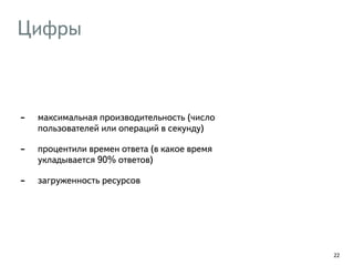 Цифры 
- максимальная производительность (число 
пользователей или операций в секунду) 
- процентили времен ответа (в какое время 
укладывается 90% ответов) 
- загруженность ресурсов 
22 
 
