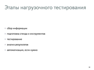 Этапы нагрузочного тестирования 
сбор информации 
подготовка стенда и инструментов 
тестирование 
анализ результатов 
автоматизация, если нужно 
24 
 