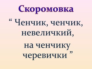 “ Ченчик, ченчик, 
невеличкий, 
на ченчику 
черевички ” 
 