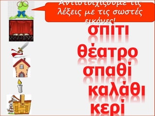 Αντιστοιχίζουμε τις 
λέξεις με τις σωστές 
εικόνες! 
 