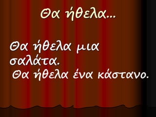Θα ήθελα... 
Θα ήθελα μια 
σαλάτα. 
Θα ήθελα ένα κάστανο. 
 