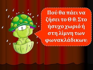 Πού θα πάει να 
ζήσει το Θ θ; Στο 
ήσυχο χωριό ή 
στη λίμνη των 
φωνακλάδικων; 
 