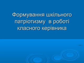 ФФооррммуувваанннняя шшккііллььннооггоо 
ппааттррііооттииззммуу вв ррооббооттіі 
ккллаассннооггоо ккееррііввннииккаа 
 