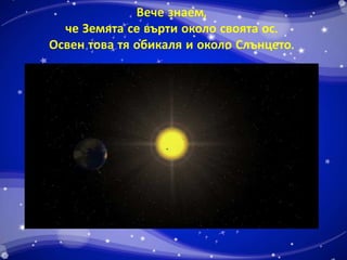 Вече знаем, 
че Земята се върти около своята ос. 
Освен това тя обикаля и около Слънцето. 
 