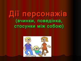 ДДііїї ппееррссооннаажжіівв 
((ввччииннккии,, ппооввееддііннккаа,, 
ссттооссууннккии ммііжж ссооббооюю)) 
 