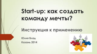 Start-up: как создать команду мечты? 
Инструкция к применению 
Юлия Влад 
Казань 2014  