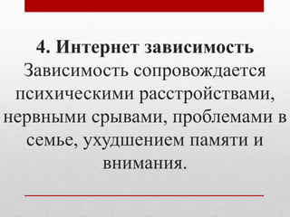 4. Интернет зависимость 
Зависимость сопровождается 
психическими расстройствами, 
нервными срывами, проблемами в 
семье, ухудшением памяти и 
внимания. 
 