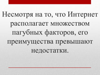 Несмотря на то, что Интернет 
располагает множеством 
пагубных факторов, его 
преимущества превышают 
недостатки. 
 