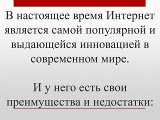 В настоящее время Интернет 
является самой популярной и 
выдающейся инновацией в 
современном мире. 
И у него есть свои 
преимущества и недостатки: 
 